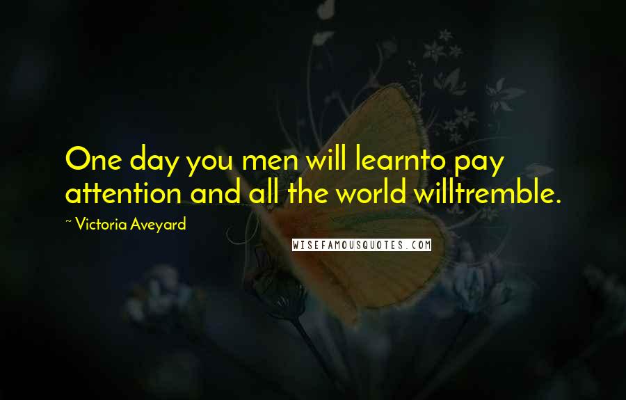 Victoria Aveyard Quotes: One day you men will learnto pay attention and all the world willtremble.