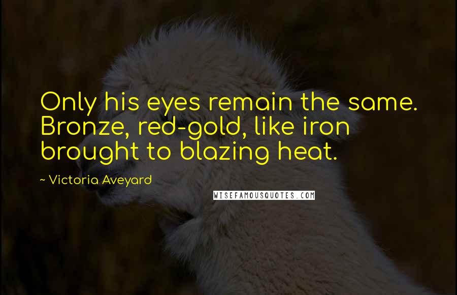 Victoria Aveyard Quotes: Only his eyes remain the same. Bronze, red-gold, like iron brought to blazing heat.