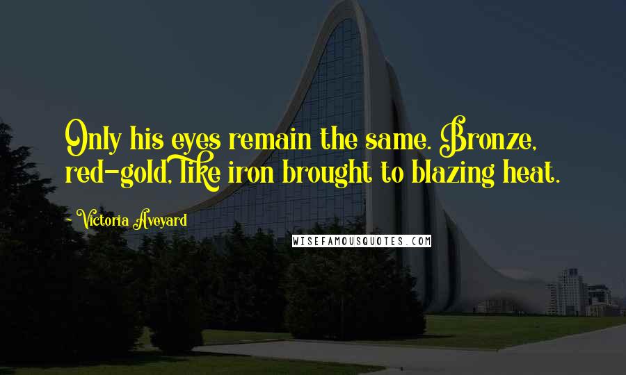 Victoria Aveyard Quotes: Only his eyes remain the same. Bronze, red-gold, like iron brought to blazing heat.