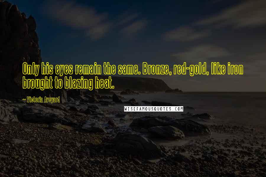 Victoria Aveyard Quotes: Only his eyes remain the same. Bronze, red-gold, like iron brought to blazing heat.