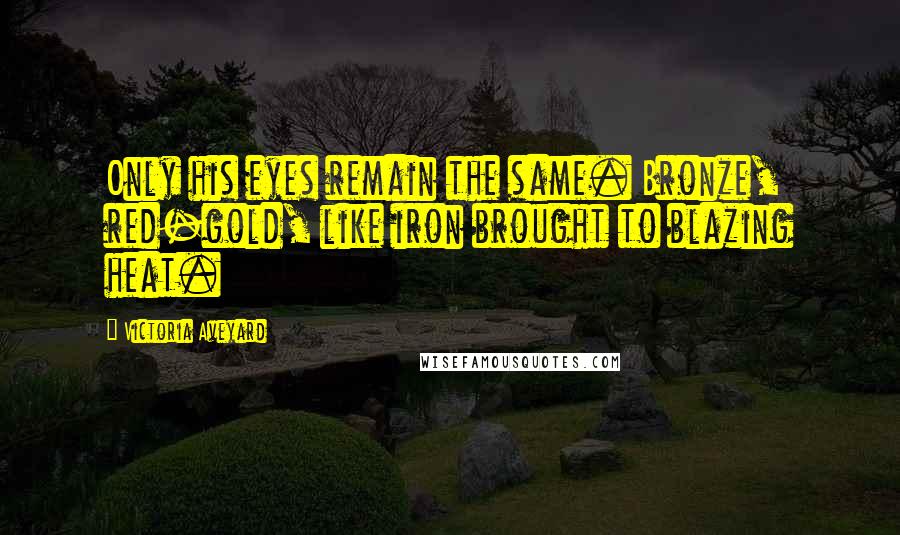 Victoria Aveyard Quotes: Only his eyes remain the same. Bronze, red-gold, like iron brought to blazing heat.