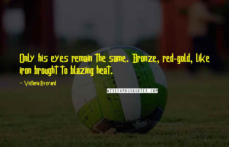 Victoria Aveyard Quotes: Only his eyes remain the same. Bronze, red-gold, like iron brought to blazing heat.