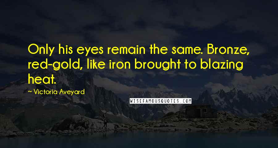 Victoria Aveyard Quotes: Only his eyes remain the same. Bronze, red-gold, like iron brought to blazing heat.