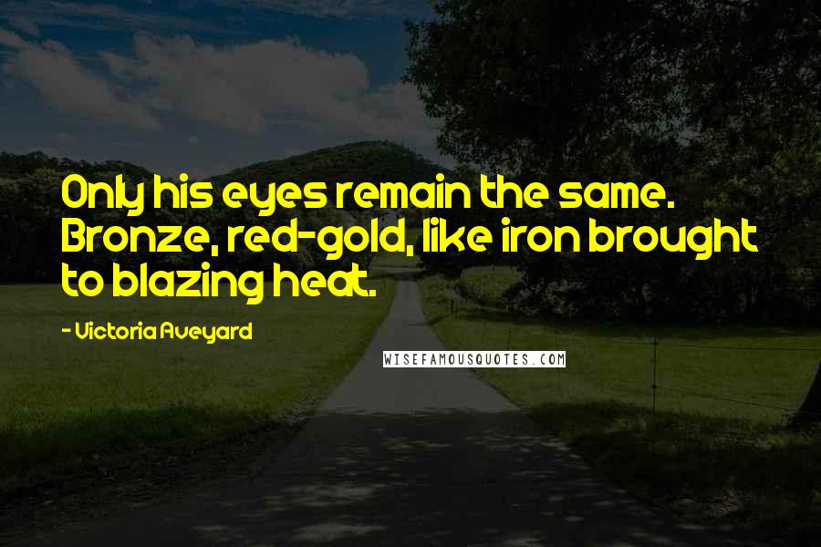 Victoria Aveyard Quotes: Only his eyes remain the same. Bronze, red-gold, like iron brought to blazing heat.