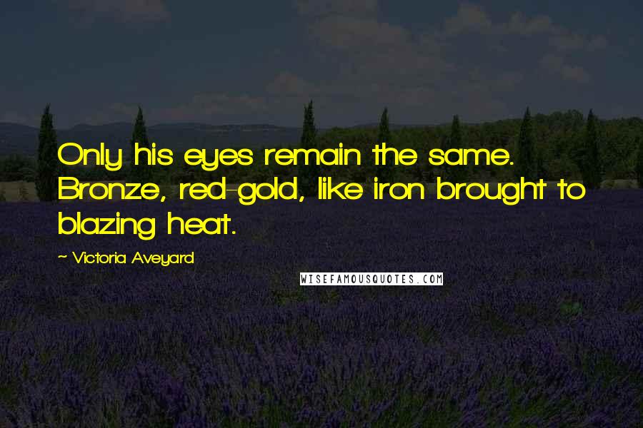 Victoria Aveyard Quotes: Only his eyes remain the same. Bronze, red-gold, like iron brought to blazing heat.