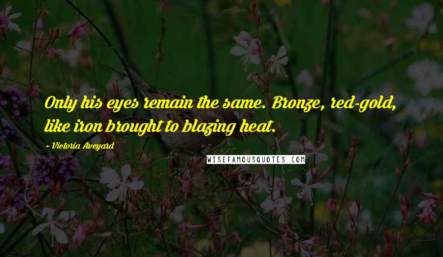 Victoria Aveyard Quotes: Only his eyes remain the same. Bronze, red-gold, like iron brought to blazing heat.