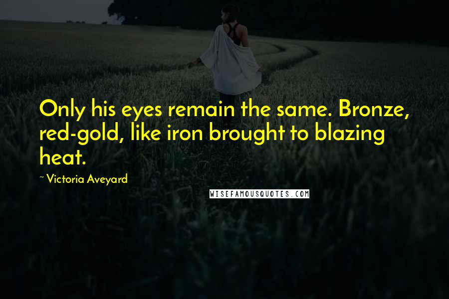 Victoria Aveyard Quotes: Only his eyes remain the same. Bronze, red-gold, like iron brought to blazing heat.