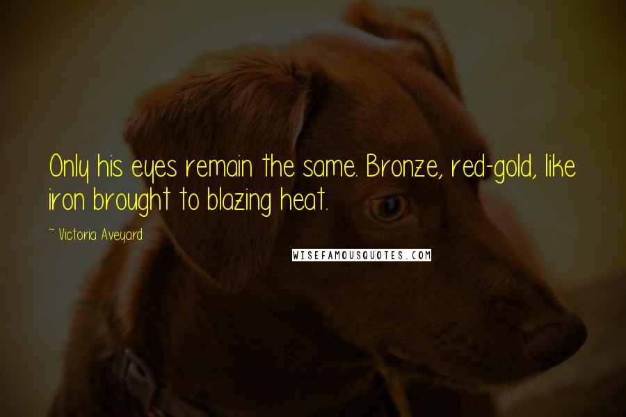 Victoria Aveyard Quotes: Only his eyes remain the same. Bronze, red-gold, like iron brought to blazing heat.