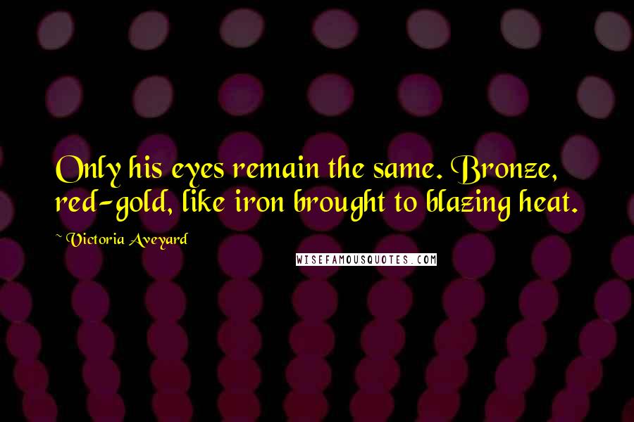 Victoria Aveyard Quotes: Only his eyes remain the same. Bronze, red-gold, like iron brought to blazing heat.