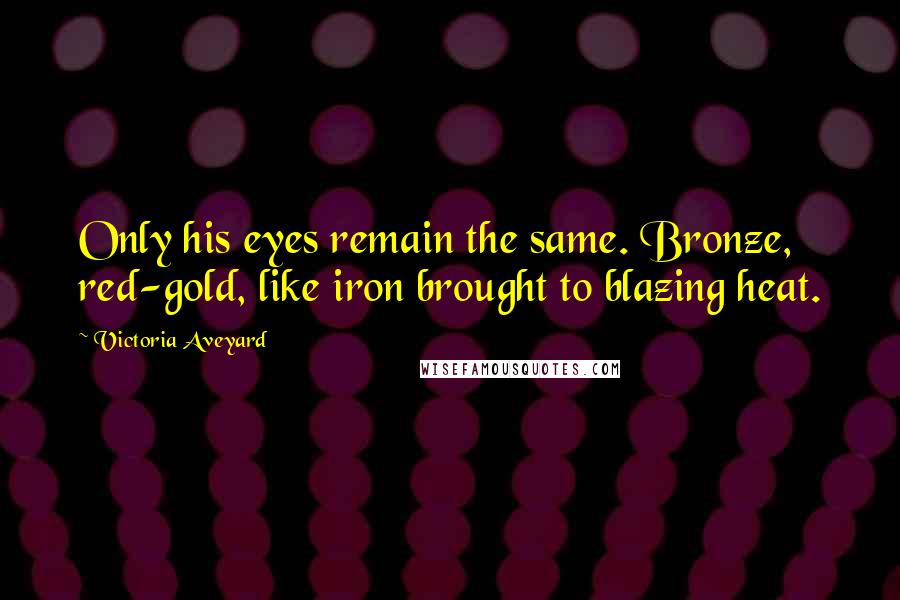 Victoria Aveyard Quotes: Only his eyes remain the same. Bronze, red-gold, like iron brought to blazing heat.