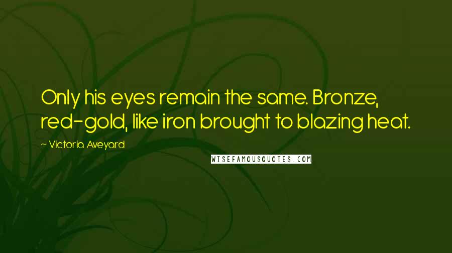 Victoria Aveyard Quotes: Only his eyes remain the same. Bronze, red-gold, like iron brought to blazing heat.