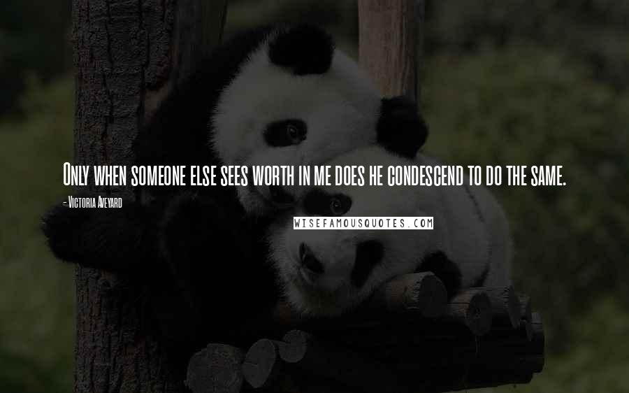 Victoria Aveyard Quotes: Only when someone else sees worth in me does he condescend to do the same.