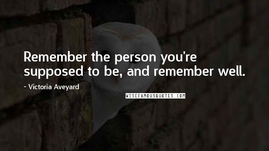 Victoria Aveyard Quotes: Remember the person you're supposed to be, and remember well.