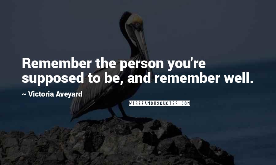 Victoria Aveyard Quotes: Remember the person you're supposed to be, and remember well.