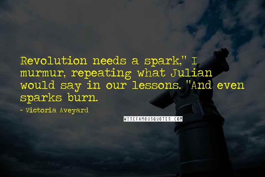 Victoria Aveyard Quotes: Revolution needs a spark," I murmur, repeating what Julian would say in our lessons. "And even sparks burn.