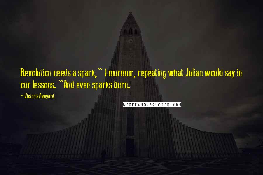 Victoria Aveyard Quotes: Revolution needs a spark," I murmur, repeating what Julian would say in our lessons. "And even sparks burn.