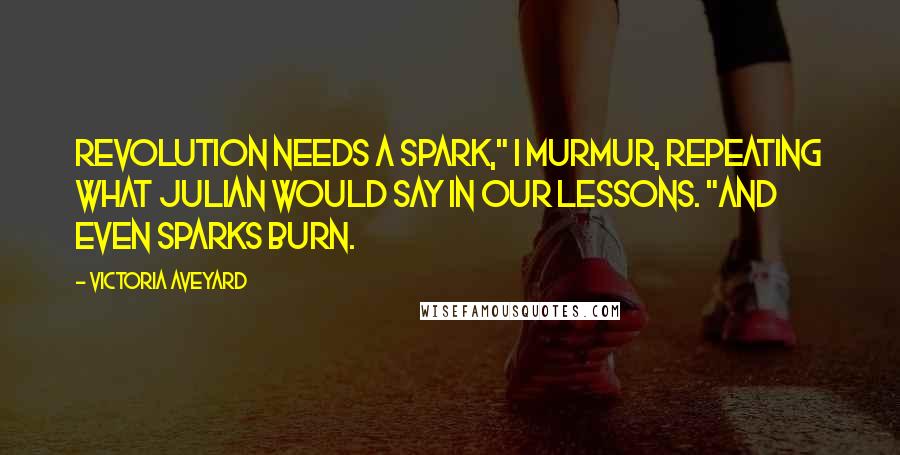 Victoria Aveyard Quotes: Revolution needs a spark," I murmur, repeating what Julian would say in our lessons. "And even sparks burn.
