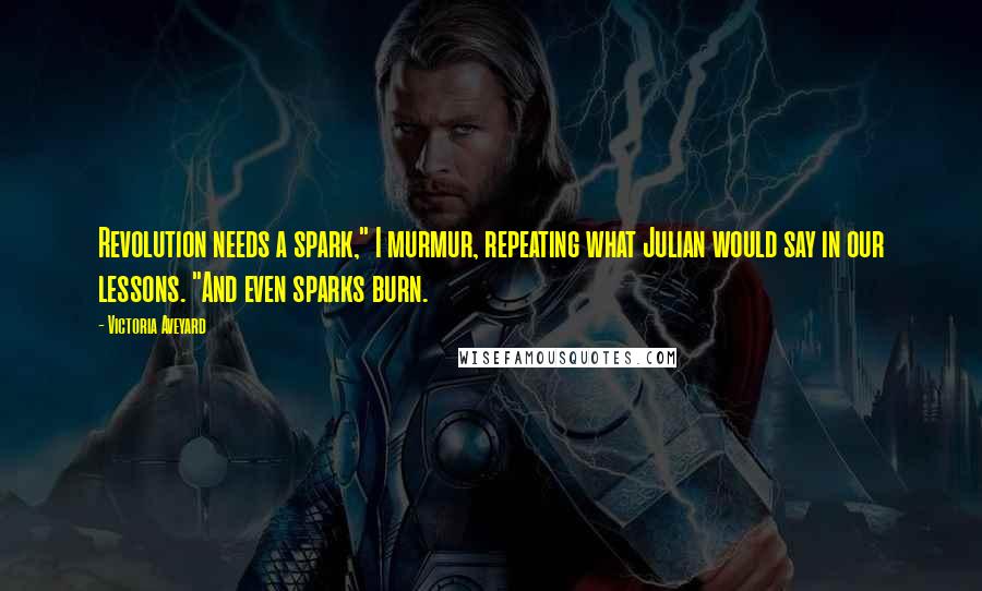 Victoria Aveyard Quotes: Revolution needs a spark," I murmur, repeating what Julian would say in our lessons. "And even sparks burn.