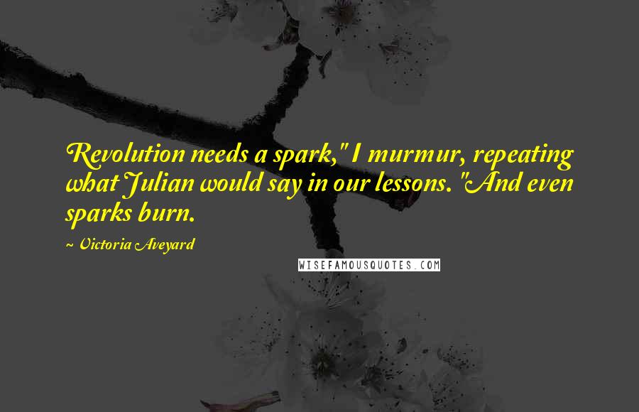 Victoria Aveyard Quotes: Revolution needs a spark," I murmur, repeating what Julian would say in our lessons. "And even sparks burn.