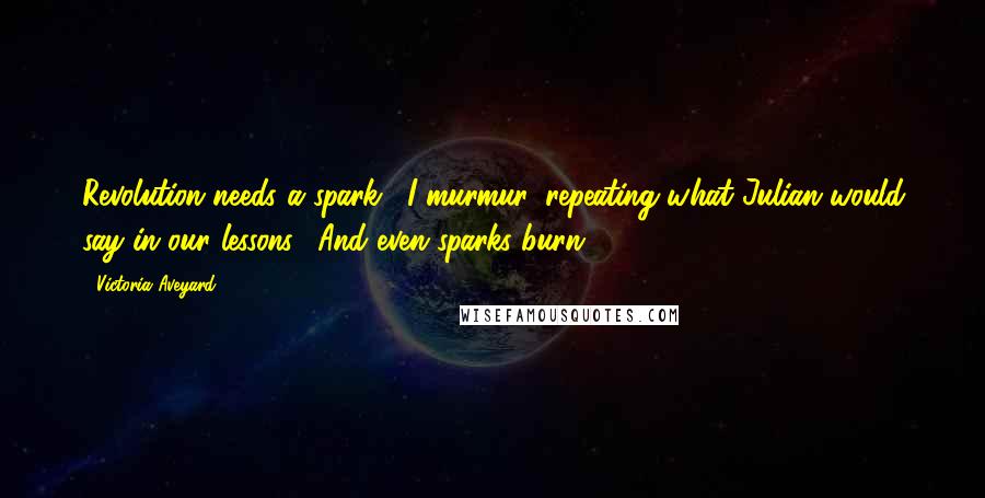 Victoria Aveyard Quotes: Revolution needs a spark," I murmur, repeating what Julian would say in our lessons. "And even sparks burn.