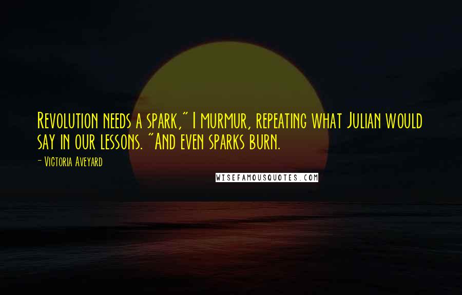 Victoria Aveyard Quotes: Revolution needs a spark," I murmur, repeating what Julian would say in our lessons. "And even sparks burn.