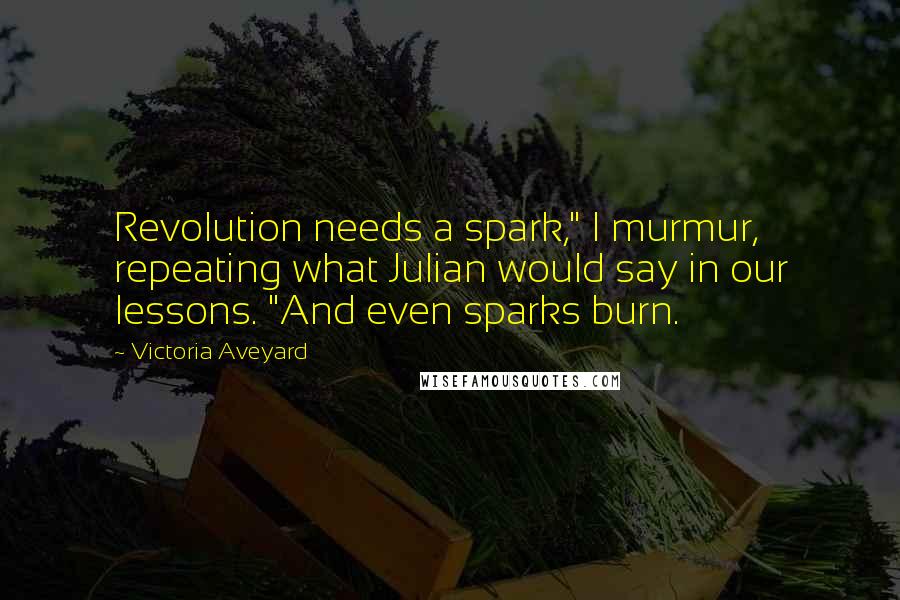 Victoria Aveyard Quotes: Revolution needs a spark," I murmur, repeating what Julian would say in our lessons. "And even sparks burn.