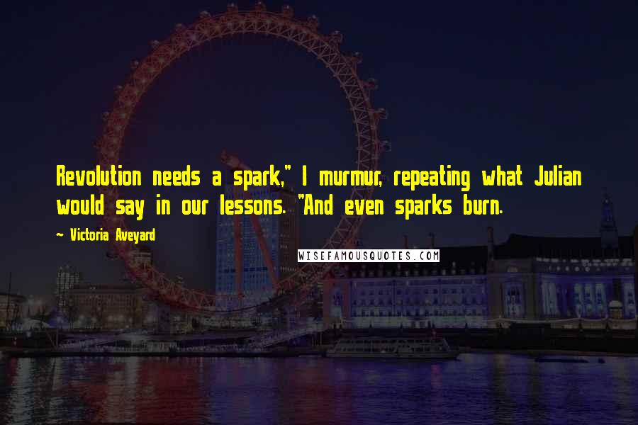 Victoria Aveyard Quotes: Revolution needs a spark," I murmur, repeating what Julian would say in our lessons. "And even sparks burn.