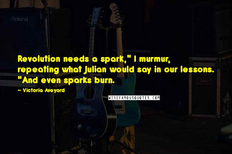 Victoria Aveyard Quotes: Revolution needs a spark," I murmur, repeating what Julian would say in our lessons. "And even sparks burn.