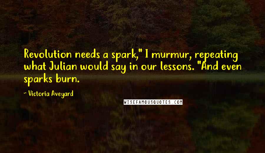 Victoria Aveyard Quotes: Revolution needs a spark," I murmur, repeating what Julian would say in our lessons. "And even sparks burn.