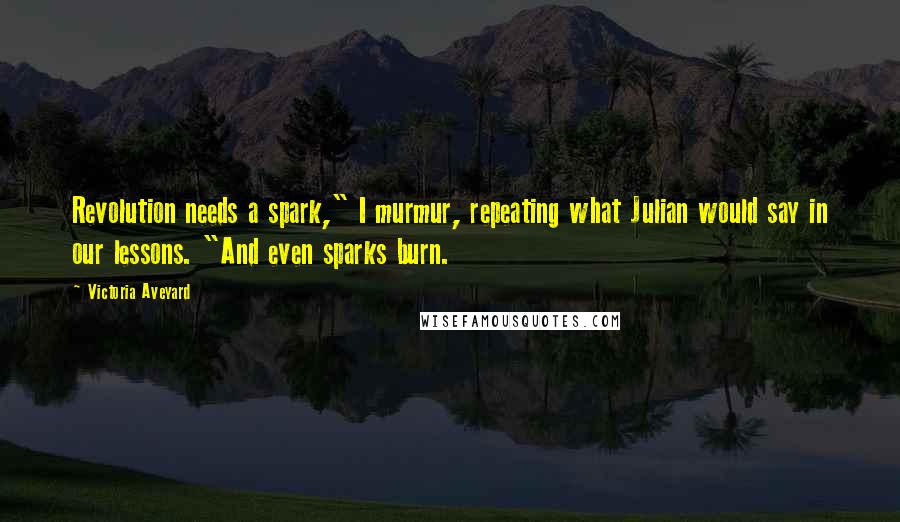 Victoria Aveyard Quotes: Revolution needs a spark," I murmur, repeating what Julian would say in our lessons. "And even sparks burn.