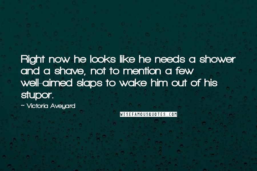 Victoria Aveyard Quotes: Right now he looks like he needs a shower and a shave, not to mention a few well-aimed slaps to wake him out of his stupor.