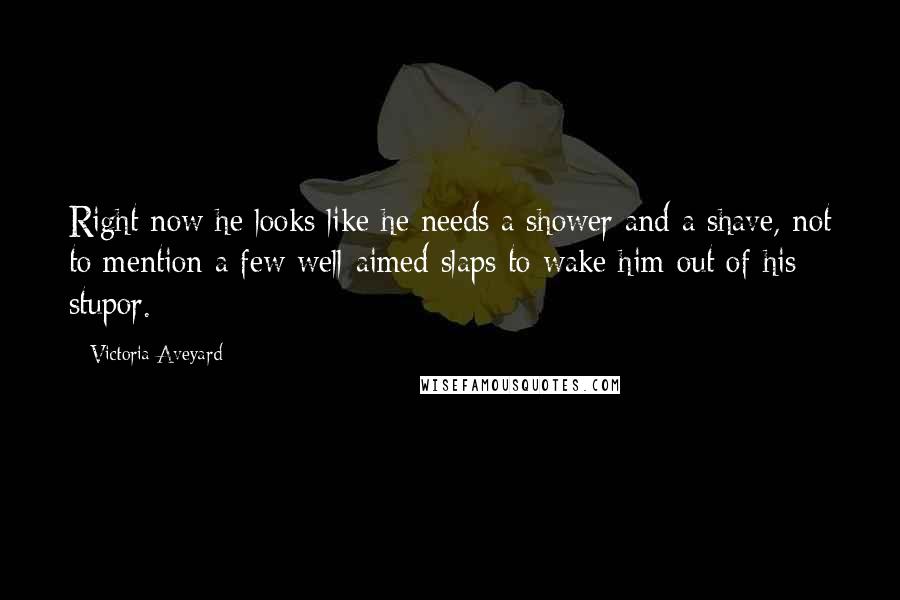 Victoria Aveyard Quotes: Right now he looks like he needs a shower and a shave, not to mention a few well-aimed slaps to wake him out of his stupor.