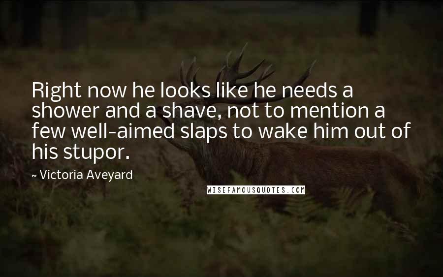 Victoria Aveyard Quotes: Right now he looks like he needs a shower and a shave, not to mention a few well-aimed slaps to wake him out of his stupor.