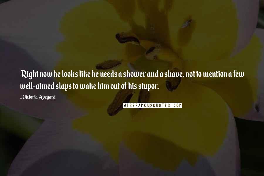 Victoria Aveyard Quotes: Right now he looks like he needs a shower and a shave, not to mention a few well-aimed slaps to wake him out of his stupor.