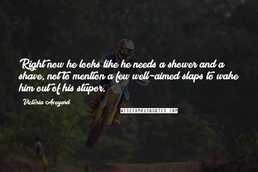 Victoria Aveyard Quotes: Right now he looks like he needs a shower and a shave, not to mention a few well-aimed slaps to wake him out of his stupor.