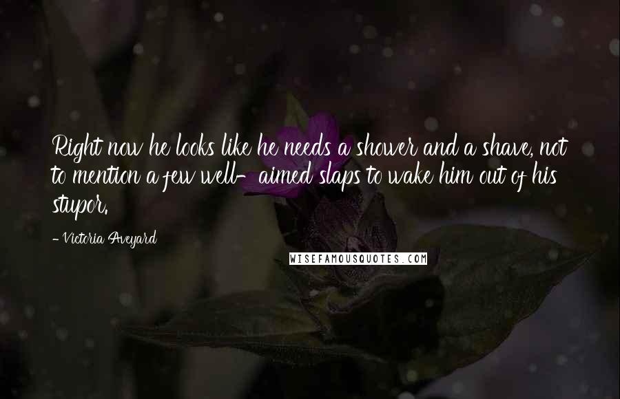 Victoria Aveyard Quotes: Right now he looks like he needs a shower and a shave, not to mention a few well-aimed slaps to wake him out of his stupor.