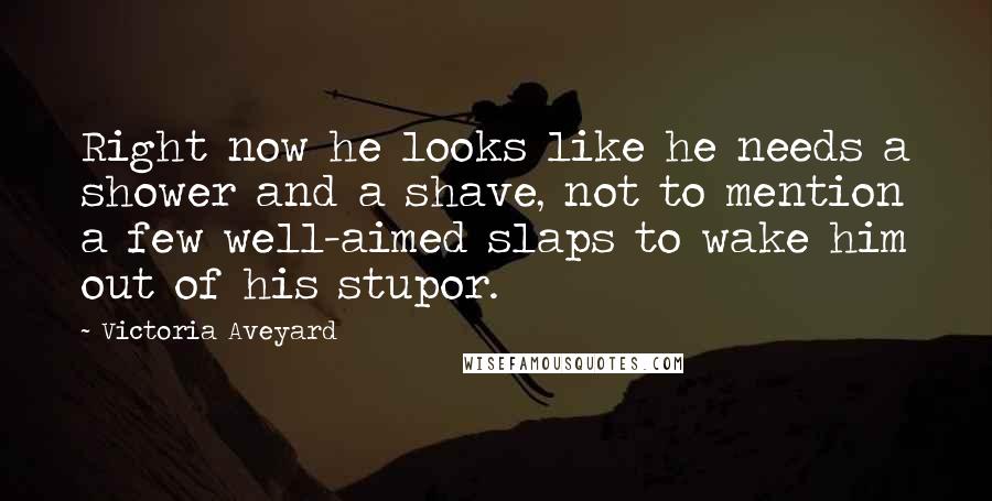Victoria Aveyard Quotes: Right now he looks like he needs a shower and a shave, not to mention a few well-aimed slaps to wake him out of his stupor.