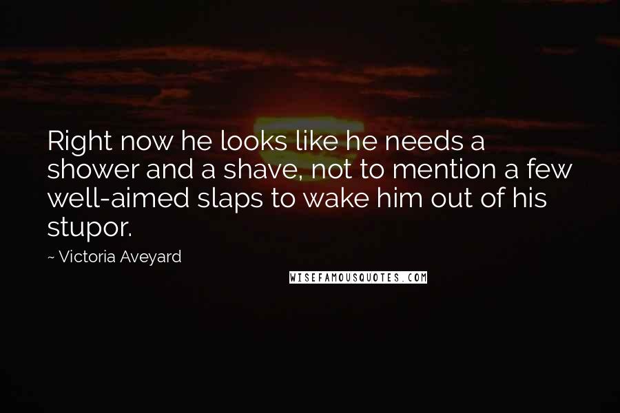 Victoria Aveyard Quotes: Right now he looks like he needs a shower and a shave, not to mention a few well-aimed slaps to wake him out of his stupor.