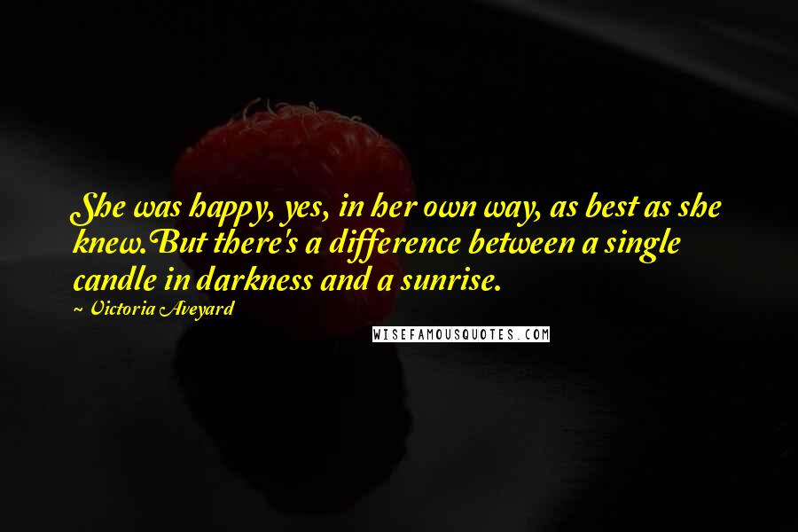 Victoria Aveyard Quotes: She was happy, yes, in her own way, as best as she knew.But there's a difference between a single candle in darkness and a sunrise.