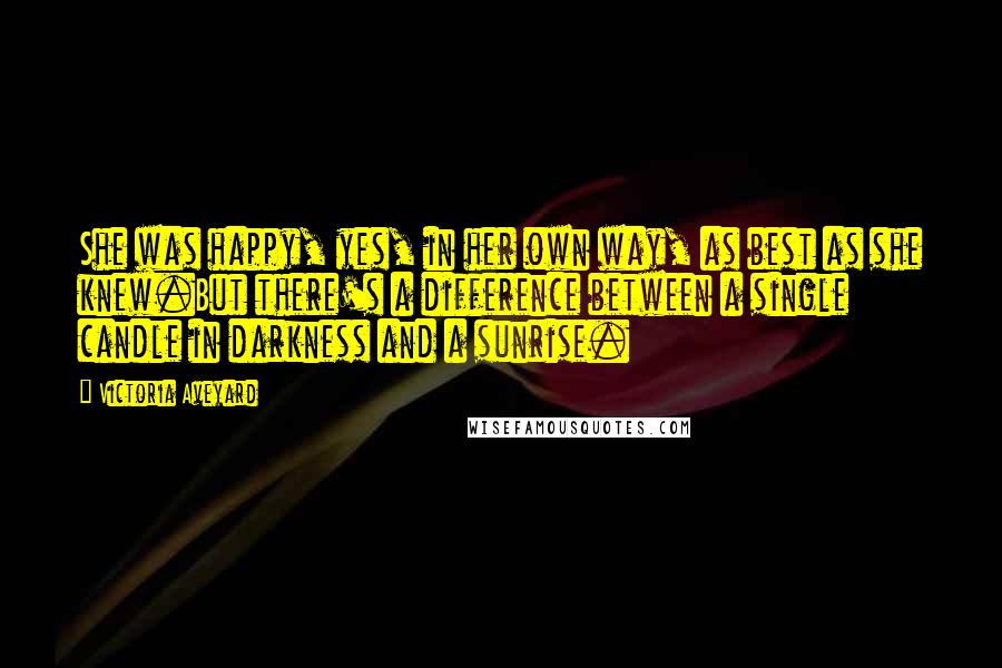 Victoria Aveyard Quotes: She was happy, yes, in her own way, as best as she knew.But there's a difference between a single candle in darkness and a sunrise.