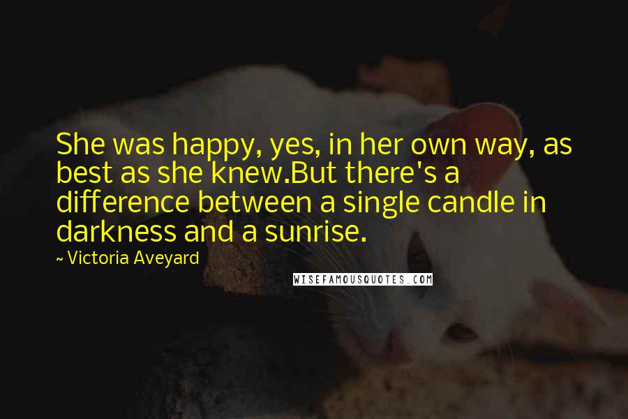 Victoria Aveyard Quotes: She was happy, yes, in her own way, as best as she knew.But there's a difference between a single candle in darkness and a sunrise.