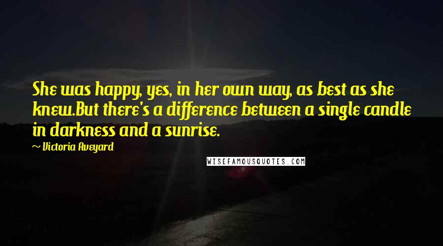 Victoria Aveyard Quotes: She was happy, yes, in her own way, as best as she knew.But there's a difference between a single candle in darkness and a sunrise.