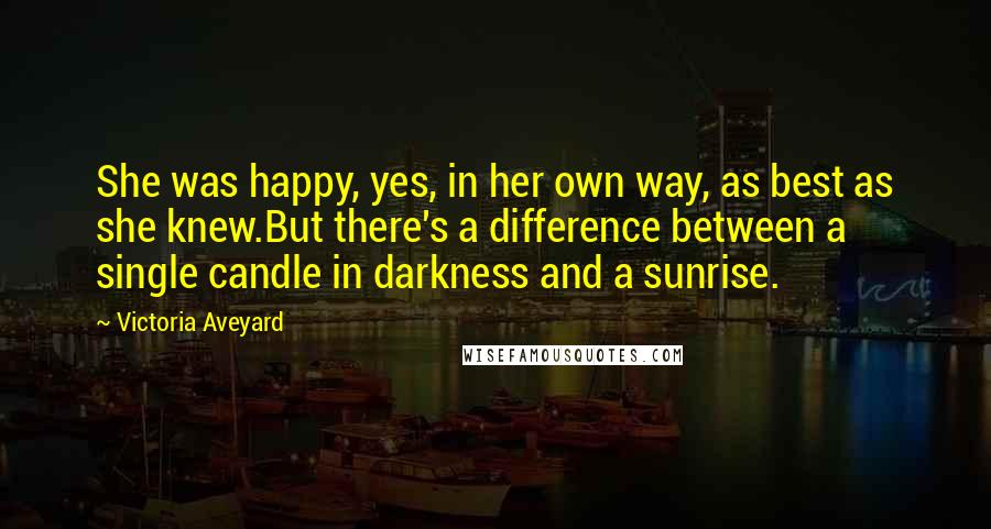 Victoria Aveyard Quotes: She was happy, yes, in her own way, as best as she knew.But there's a difference between a single candle in darkness and a sunrise.