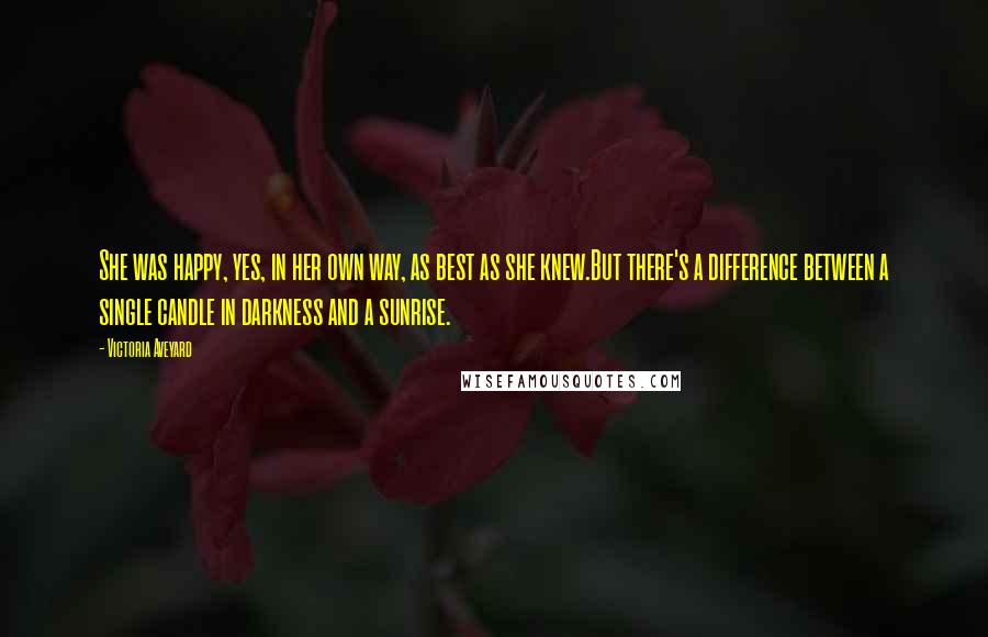 Victoria Aveyard Quotes: She was happy, yes, in her own way, as best as she knew.But there's a difference between a single candle in darkness and a sunrise.