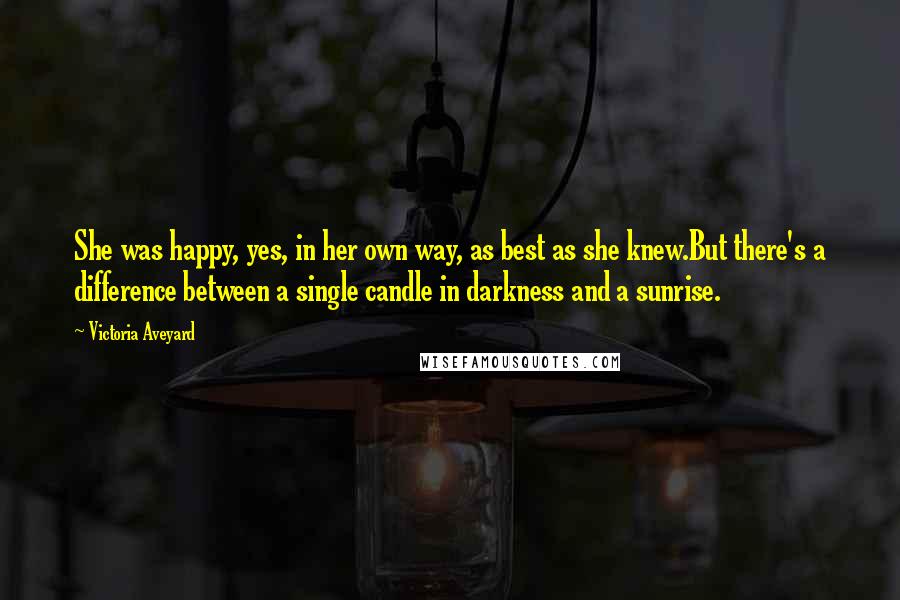 Victoria Aveyard Quotes: She was happy, yes, in her own way, as best as she knew.But there's a difference between a single candle in darkness and a sunrise.