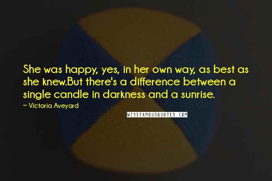 Victoria Aveyard Quotes: She was happy, yes, in her own way, as best as she knew.But there's a difference between a single candle in darkness and a sunrise.