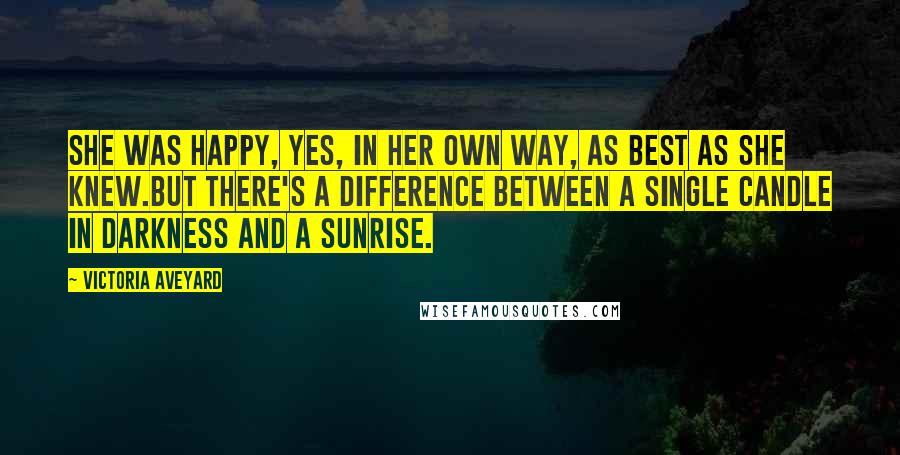 Victoria Aveyard Quotes: She was happy, yes, in her own way, as best as she knew.But there's a difference between a single candle in darkness and a sunrise.