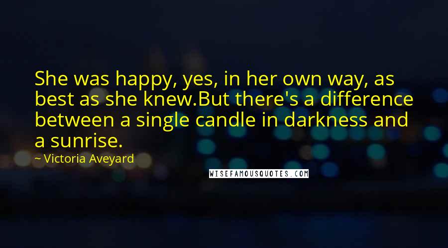 Victoria Aveyard Quotes: She was happy, yes, in her own way, as best as she knew.But there's a difference between a single candle in darkness and a sunrise.