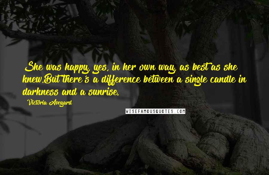 Victoria Aveyard Quotes: She was happy, yes, in her own way, as best as she knew.But there's a difference between a single candle in darkness and a sunrise.