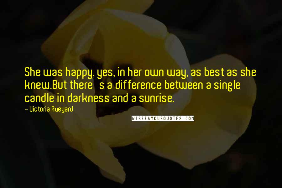 Victoria Aveyard Quotes: She was happy, yes, in her own way, as best as she knew.But there's a difference between a single candle in darkness and a sunrise.